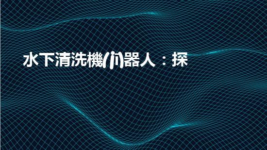水下清洗機(jī)器人：探索海底秘境，解放人力勞動！